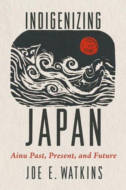 Indigenizing Japan: Ainu Past, Present, and Future 9780816555970