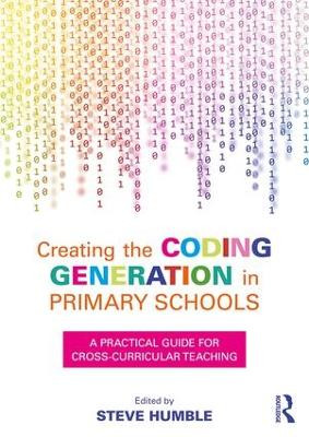 Creating the Coding Generation in Primary Schools: A Practical Guide for Cross-Curricular Teaching Steve Humble (Newcastle University, UK) 9781138681194
