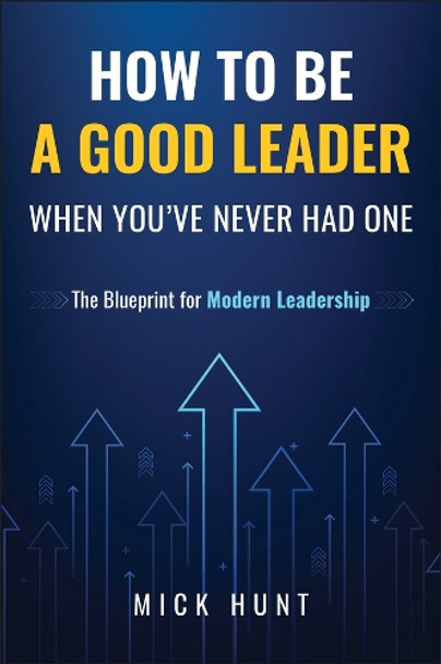 How to Be a Good Leader When You've Never had One: The Blueprint for Modern Leadership Mick Hunt 9781394357956