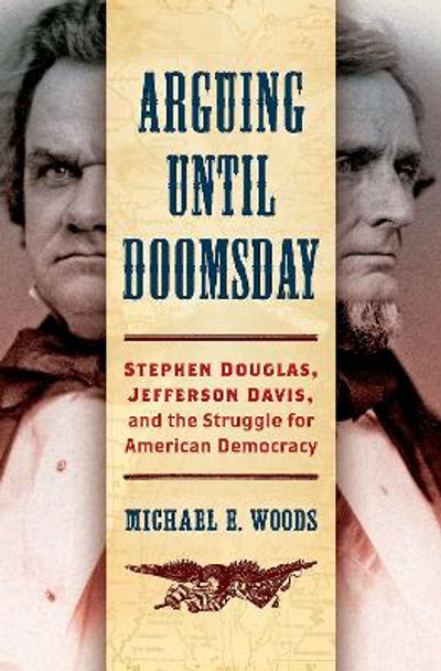 Arguing until Doomsday: Stephen Douglas, Jefferson Davis, and the Struggle for American Democracy by Michael E. Woods