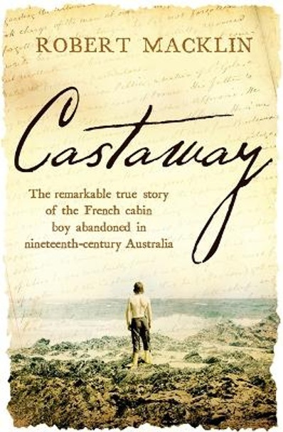 Castaway: The remarkable true story of the French cabin boy abandoned in nineteenth-century Australia by Robert Macklin