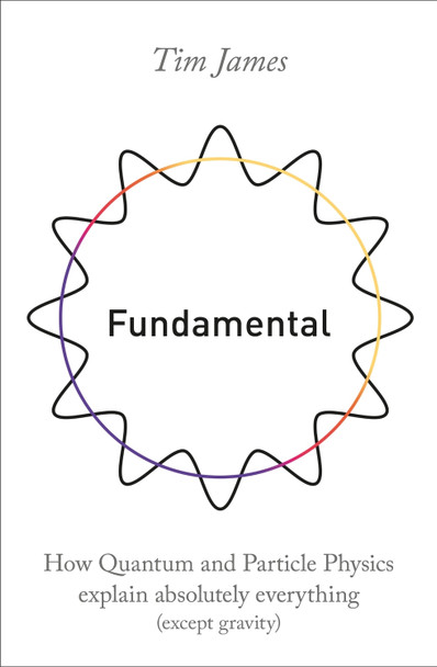 Fundamental: How quantum and particle physics explain absolutely everything (except gravity) Tim James 9781472143488