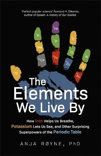 The Elements We Live By: How Iron Helps Us Breathe, Potassium Lets Us See, and Other Surprising Superpowers of the Periodic Table by Anja Royne