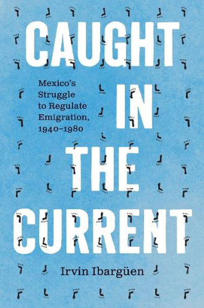 Caught in the Current: Mexico's Struggle to Regulate Emigration, 1940–1980 Irvin Ibargüen 9781469689579