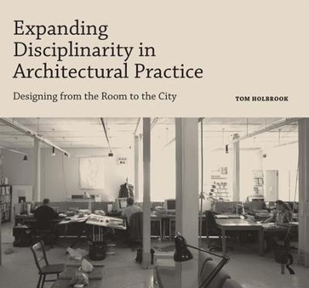 Expanding Disciplinarity in Architectural Practice: Designing from the Room to the City by Tom Holbrook