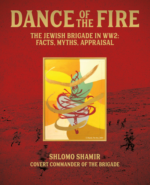 Dance of the Fire: The Jewish Brigade in WW2: Facts, Myths, Appraisal Shlomo Shamir 9781917458313