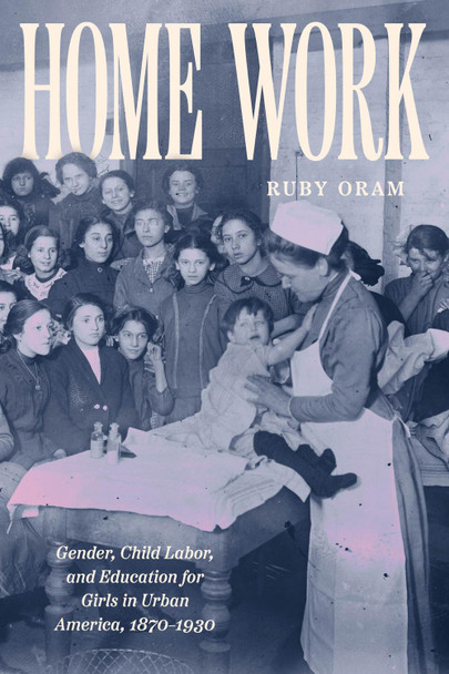 Home Work: Gender, Child Labor, and Education for Girls in Urban America, 1870–1930 Ruby Oram 9780226844336
