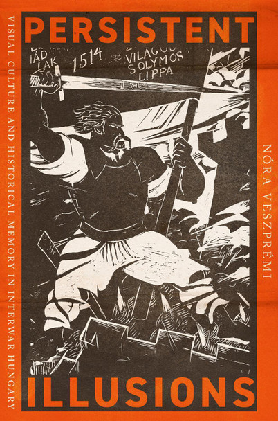 Persistent Illusions: Visual Culture and Historical Memory in Interwar Hungary Nóra Veszprémi 9781501782299