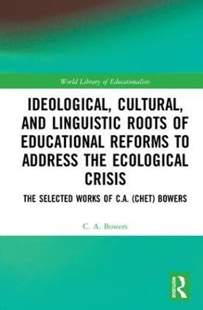 Ideological, Cultural, and Linguistic Roots of Educational Reforms to Address the Ecological Crisis: The Selected Works of C.A. (Chet) Bowers by C. A. Bowers