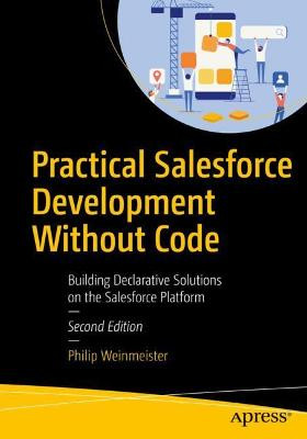 Practical Salesforce Development Without Code: Building Declarative Solutions on the Salesforce Platform by Philip Weinmeister