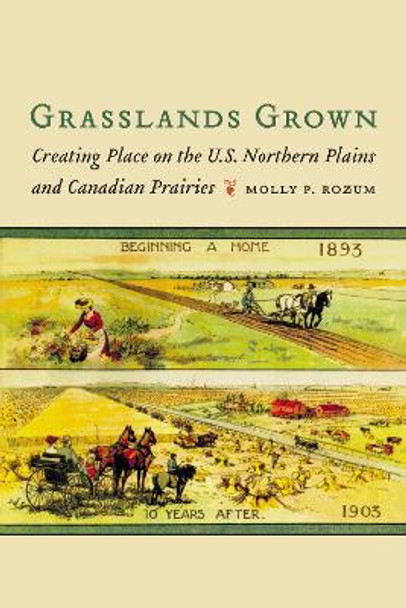 Grasslands Grown: Creating Place on the U.S. Northern Plains and Canadian Prairies by Molly P Rozum