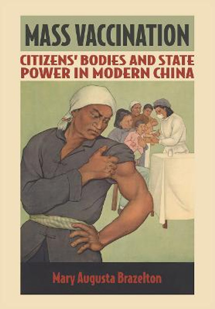 Mass Vaccination: Citizens' Bodies and State Power in Modern China by Mary Augusta Brazelton