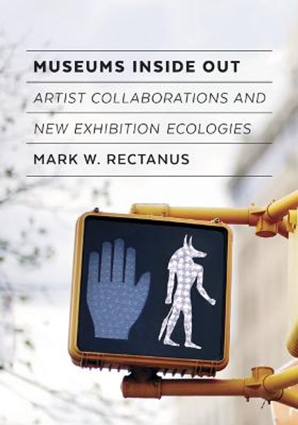 Museums Inside Out: Artist Collaborations and New Exhibition Ecologies by Mark W. Rectanus