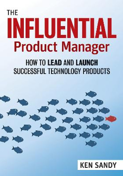 The Influential Product Manager: How to Lead and Launch Successful Technology Products Ken Sandy 9781523087464