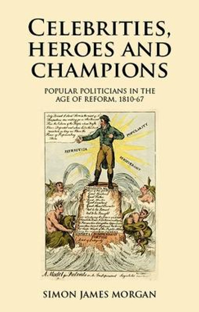 Celebrities, Heroes and Champions: Popular Politicians in the Age of Reform, 1810-67 by Simon James Morgan