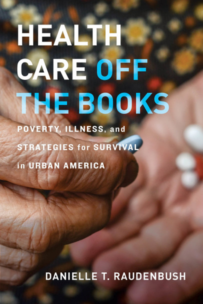 Health Care Off the Books: Poverty, Illness, and Strategies for Survival in Urban America by Danielle T. Raudenbush 9780520305618