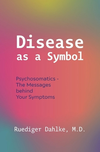 Disease as a Symbol: Psychosomatics - The Messages Behind Your Symptoms Ruediger Dahlke 9781591813408