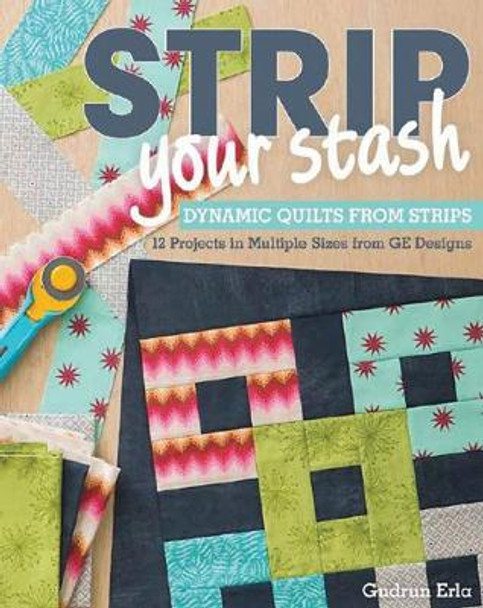Strip Your Stash: Dynamic Quilts Made from Strips * 12 Projects in Multiple Sizes from Ge Designs by Gudrun Erla