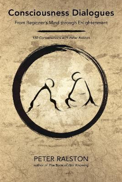 Consciousness Dialogues: From Beginner's Mind through Enlightenment: 150 Conversations with Peter Ralston by Peter Ralston