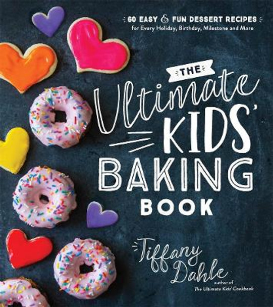 The Ultimate Kids' Baking Book: 60 Easy and Fun Dessert Recipes for Every Holiday, Birthday, Milestone and More by Tiffany Dahle
