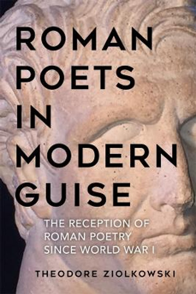 Roman Poets in Modern Guise - The Reception of Roman Poetry since World War I by Theodore Ziolkowski