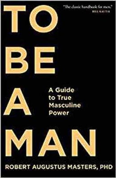 To Be A Man: A Guide to True Masculine Power by Robert Augustus Masters