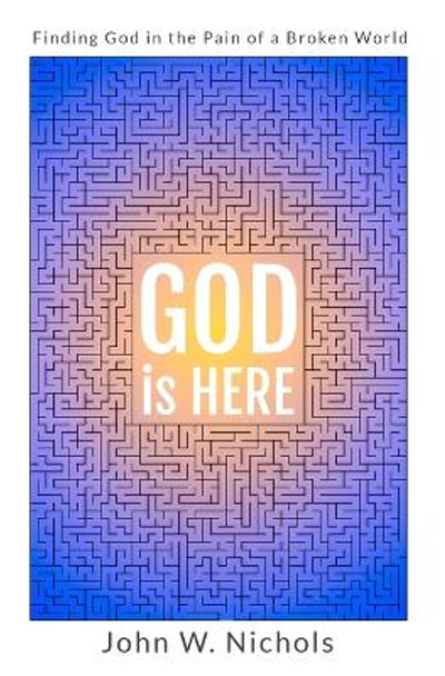 GOD is HERE: Finding God in the Pain of a Broken World by John W Nichols