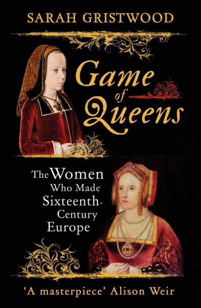 Game of Queens: The Women Who Made Sixteenth-Century Europe by Sarah Gristwood