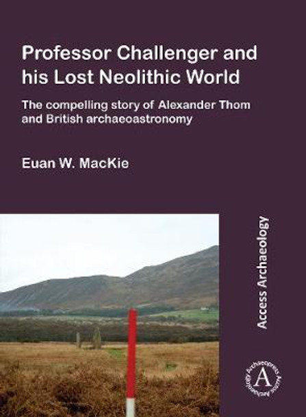 Professor Challenger and his Lost Neolithic World: The Compelling Story of Alexander Thom and British Archaeoastronomy by Euan W. MacKie