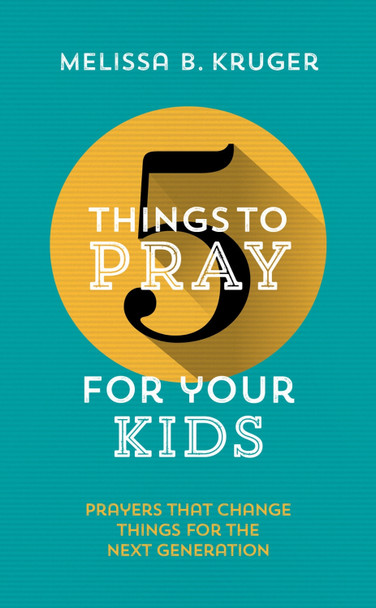5 Things to Pray for Your Kids: Prayers that change things for the next generation by Melissa B Kruger