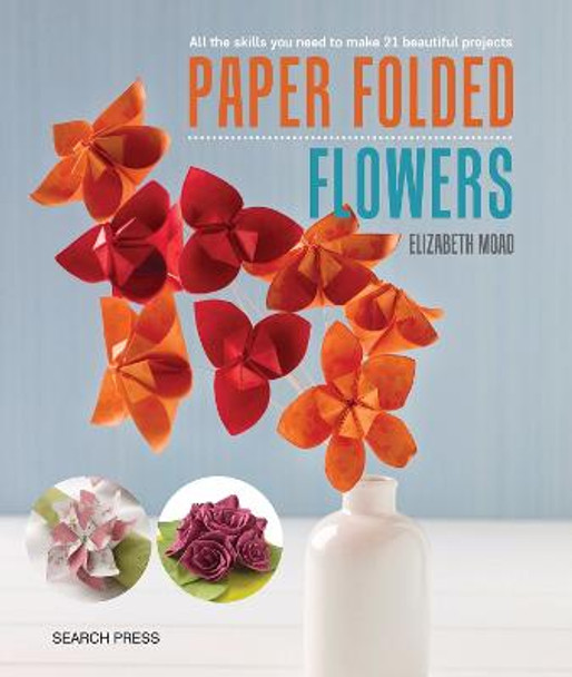 Paper Folded Flowers: All the Skills You Need to Make 21 Beautiful Projects by Elizabeth Moad