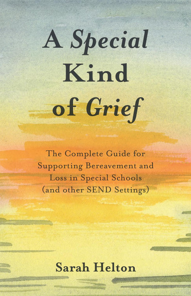 A Special Kind of Grief: The Complete Guide for Supporting Bereavement and Loss in Special Schools (and Other Send Settings) by Sarah Helton