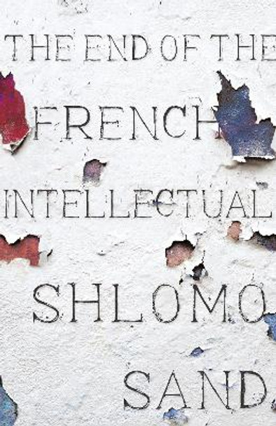 The End of the French Intellectual: From Zola to Houllebecq by Shlomo Sand