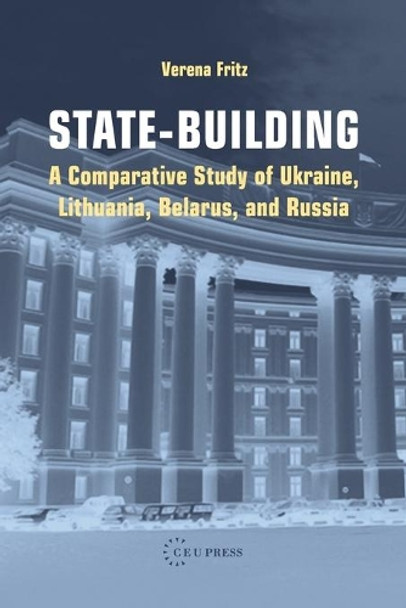 State-Building: A Comparative Study of Ukraine, Lithuania, Belarus, and Russia by Verena Fritz 9789637326998