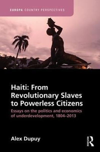 Haiti: From Revolutionary Slaves to Powerless Citizens: Essays on the Politics and Economics of Underdevelopment, 1804-2013 by Alex Dupuy