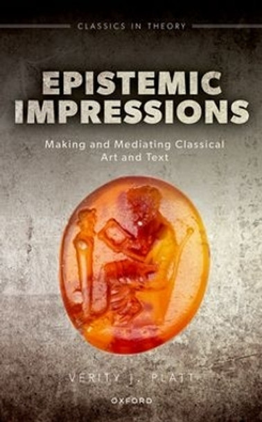 Epistemic Impressions: Making and Mediating Classical Art and Text Verity J. Platt 9780192846587