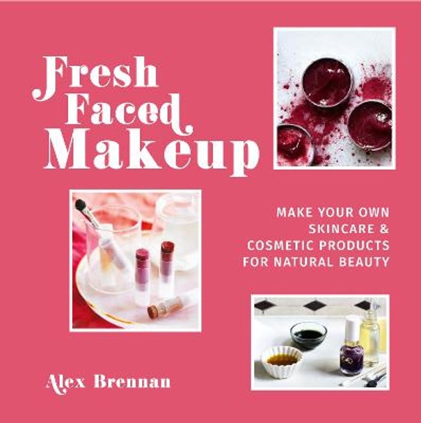 Fresh Faced Makeup: Make your own skincare & cosmetic products for natural beauty by Alex Brennan