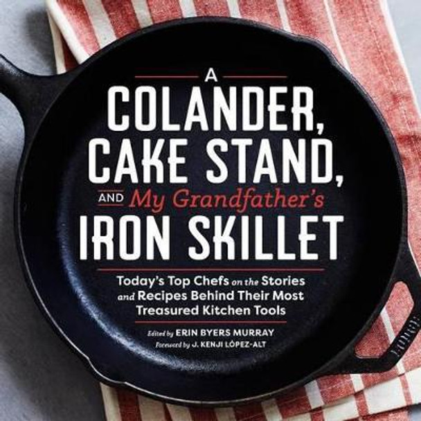 Colander, Cake Stand, and My Grandfather's Skillet: Today's Top Chefs on the Stories and Recipes Behind Their Most Treasured Kitchen Tools by ,Erin,(Editor) Byers-Murray