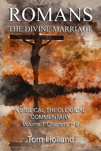 Romans: The Divine Marriage, Volume 1 Chapters 1-8: A Biblical Theological Commentary, Second Edition Revised by Tom Holland