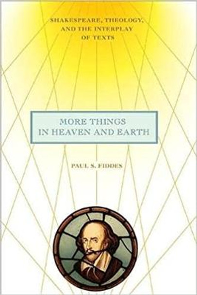 More Things in Heaven and Earth: Shakespeare, Theology, and the Interplay of Texts by Paul S. Fiddes