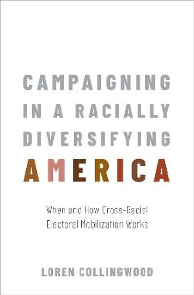 Campaigning in a Racially Diversifying America: When and How Cross-Racial Electoral Mobilization Works by Loren Collingwood