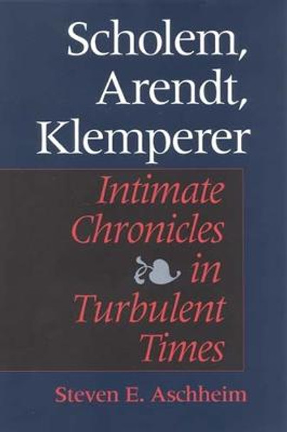 Scholem, Arendt, Klemperer: Intimate Chronicles in Turbulent Times by Steven E. Aschheim