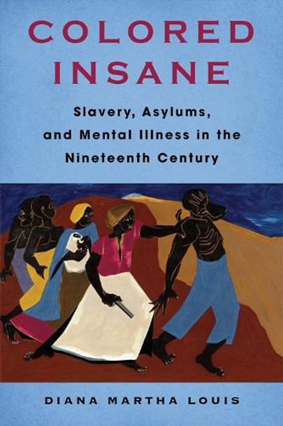 Colored Insane: Slavery, Asylums, and Mental Illness in the Nineteenth Century Diana Martha Louis 9780231212861