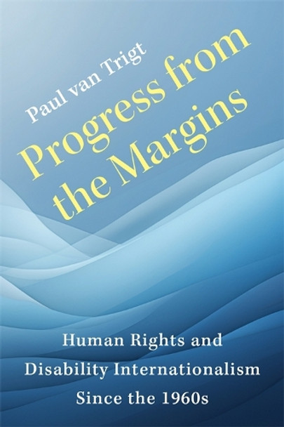 Progress from the Margins: Human Rights and Disability Internationalism Since the 1960s Paul van Trigt 9780231219938