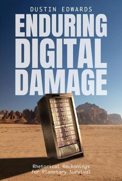 Enduring Digital Damage: Rhetorical Reckonings for Planetary Survival Dr Dustin Edwards 9780817322472