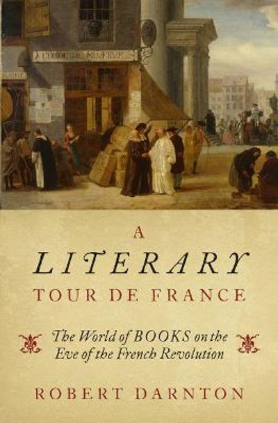 A Literary Tour de France: The World of Books on the Eve of the French Revolution by Robert Darnton