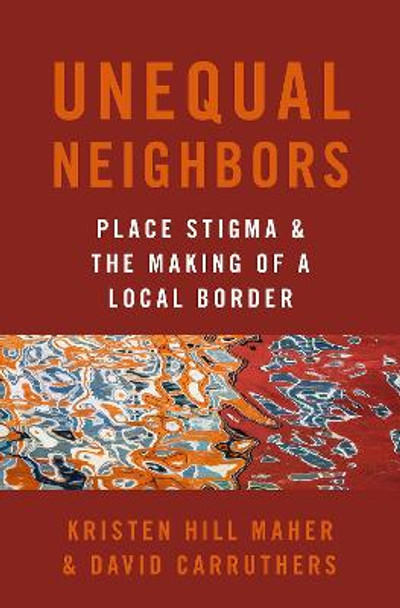 Unequal Neighbors: Place Stigma and the Making of a Local Border by Kristen Hill Maher