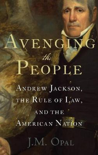 Avenging the People: Andrew Jackson, the Rule of Law, and the American Nation by J. M. Opal