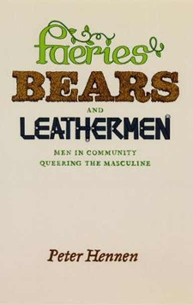 Faeries, Bears, and Leathermen: Men in Community Queering the Masculine by Peter Hennen