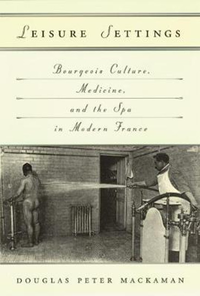 Leisure Settings: Bourgeois Culture, Medicine and the Spa in Modern France by Douglas P. Mackaman